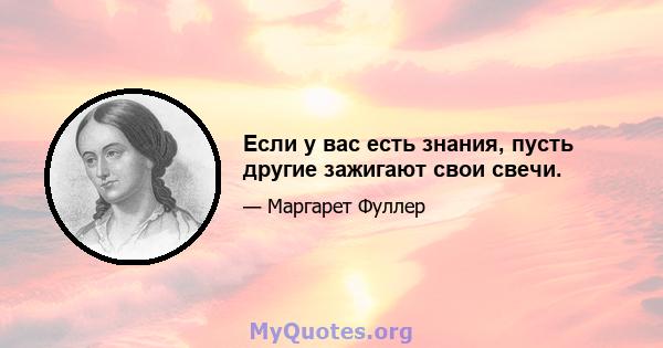 Если у вас есть знания, пусть другие зажигают свои свечи.