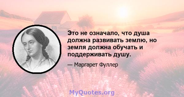 Это не означало, что душа должна развивать землю, но земля должна обучать и поддерживать душу.