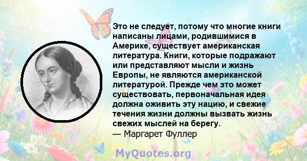 Это не следует, потому что многие книги написаны лицами, родившимися в Америке, существует американская литература. Книги, которые подражают или представляют мысли и жизнь Европы, не являются американской литературой.