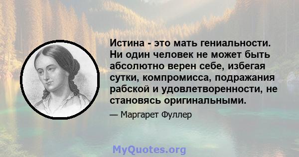 Истина - это мать гениальности. Ни один человек не может быть абсолютно верен себе, избегая сутки, компромисса, подражания рабской и удовлетворенности, не становясь оригинальными.