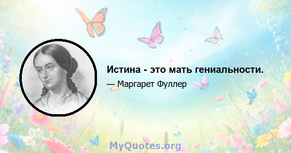 Истина - это мать гениальности.