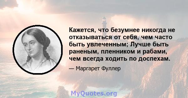 Кажется, что безумнее никогда не отказываться от себя, чем часто быть увлеченным; Лучше быть раненым, пленником и рабами, чем всегда ходить по доспехам.