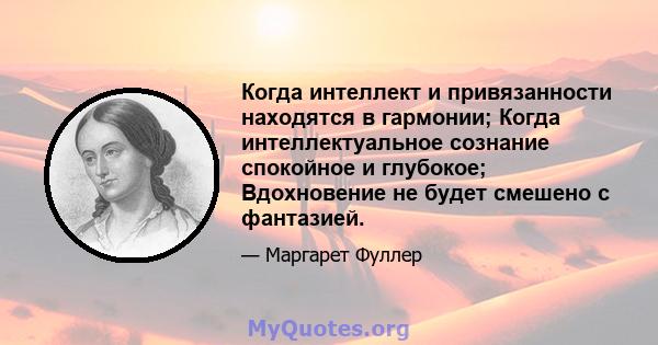 Когда интеллект и привязанности находятся в гармонии; Когда интеллектуальное сознание спокойное и глубокое; Вдохновение не будет смешено с фантазией.