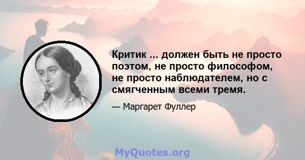 Критик ... должен быть не просто поэтом, не просто философом, не просто наблюдателем, но с смягченным всеми тремя.