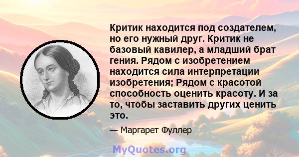 Критик находится под создателем, но его нужный друг. Критик не базовый кавилер, а младший брат гения. Рядом с изобретением находится сила интерпретации изобретения; Рядом с красотой способность оценить красоту. И за то, 