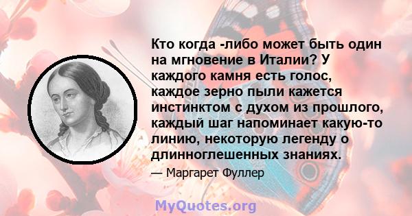 Кто когда -либо может быть один на мгновение в Италии? У каждого камня есть голос, каждое зерно пыли кажется инстинктом с духом из прошлого, каждый шаг напоминает какую-то линию, некоторую легенду о длинноглешенных