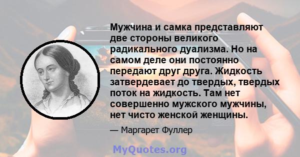 Мужчина и самка представляют две стороны великого радикального дуализма. Но на самом деле они постоянно передают друг друга. Жидкость затвердевает до твердых, твердых поток на жидкость. Там нет совершенно мужского