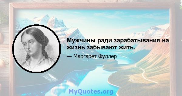 Мужчины ради зарабатывания на жизнь забывают жить.