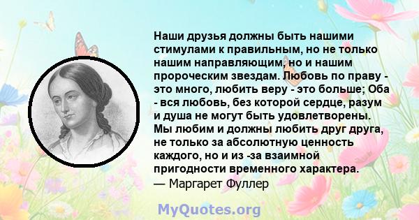 Наши друзья должны быть нашими стимулами к правильным, но не только нашим направляющим, но и нашим пророческим звездам. Любовь по праву - это много, любить веру - это больше; Оба - вся любовь, без которой сердце, разум