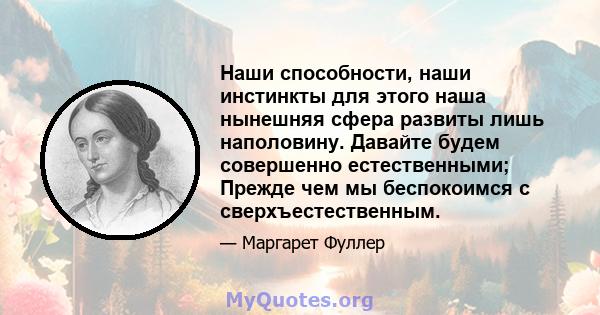 Наши способности, наши инстинкты для этого наша нынешняя сфера развиты лишь наполовину. Давайте будем совершенно естественными; Прежде чем мы беспокоимся с сверхъестественным.