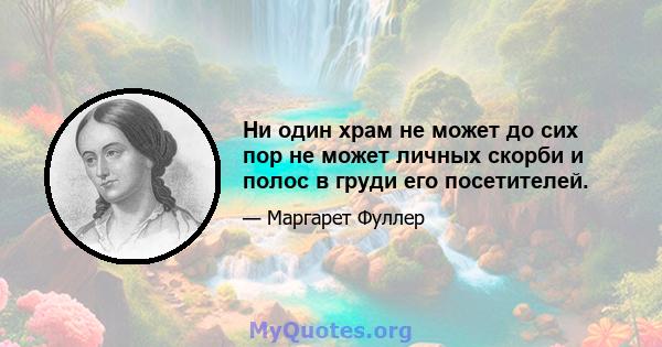 Ни один храм не может до сих пор не может личных скорби и полос в груди его посетителей.