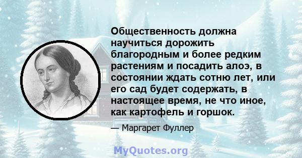 Общественность должна научиться дорожить благородным и более редким растениям и посадить алоэ, в состоянии ждать сотню лет, или его сад будет содержать, в настоящее время, не что иное, как картофель и горшок.