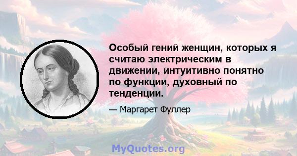 Особый гений женщин, которых я считаю электрическим в движении, интуитивно понятно по функции, духовный по тенденции.