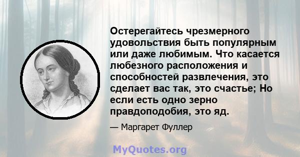 Остерегайтесь чрезмерного удовольствия быть популярным или даже любимым. Что касается любезного расположения и способностей развлечения, это сделает вас так, это счастье; Но если есть одно зерно правдоподобия, это яд.