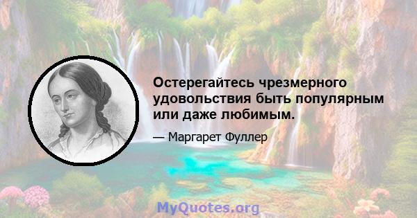 Остерегайтесь чрезмерного удовольствия быть популярным или даже любимым.