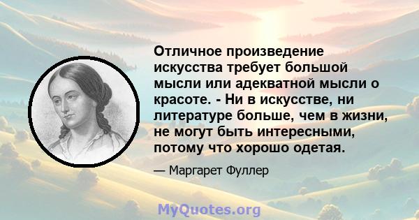 Отличное произведение искусства требует большой мысли или адекватной мысли о красоте. - Ни в искусстве, ни литературе больше, чем в жизни, не могут быть интересными, потому что хорошо одетая.