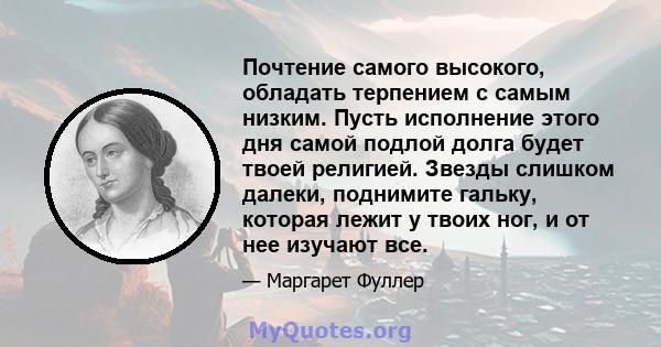 Почтение самого высокого, обладать терпением с самым низким. Пусть исполнение этого дня самой подлой долга будет твоей религией. Звезды слишком далеки, поднимите гальку, которая лежит у твоих ног, и от нее изучают все.