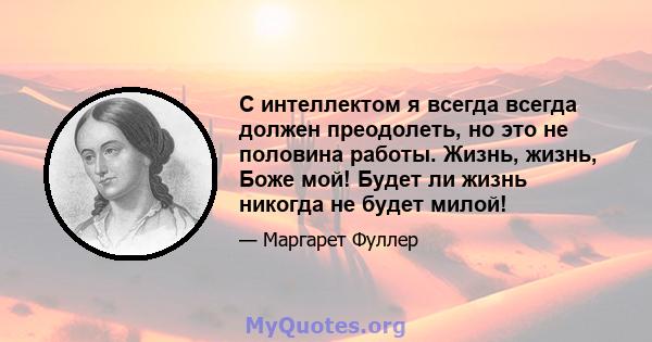 С интеллектом я всегда всегда должен преодолеть, но это не половина работы. Жизнь, жизнь, Боже мой! Будет ли жизнь никогда не будет милой!