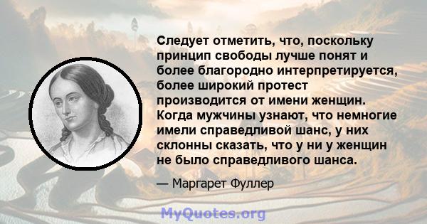 Следует отметить, что, поскольку принцип свободы лучше понят и более благородно интерпретируется, более широкий протест производится от имени женщин. Когда мужчины узнают, что немногие имели справедливой шанс, у них