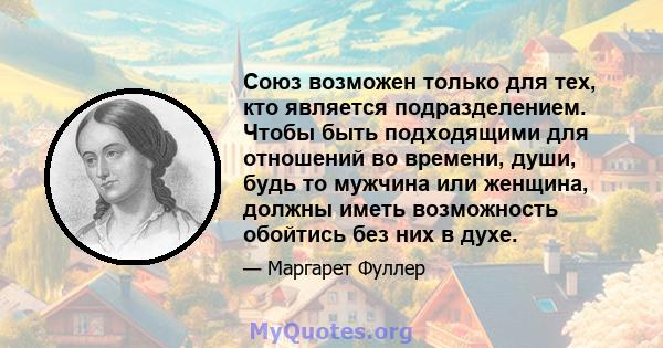 Союз возможен только для тех, кто является подразделением. Чтобы быть подходящими для отношений во времени, души, будь то мужчина или женщина, должны иметь возможность обойтись без них в духе.