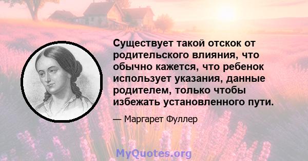 Существует такой отскок от родительского влияния, что обычно кажется, что ребенок использует указания, данные родителем, только чтобы избежать установленного пути.