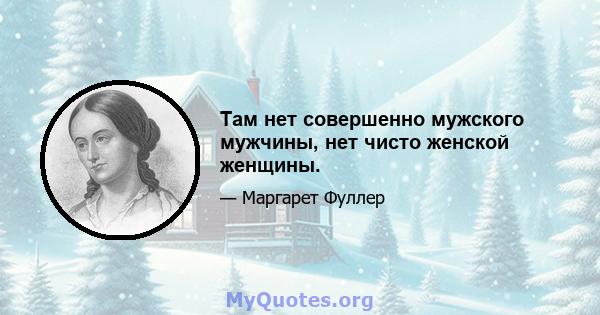 Там нет совершенно мужского мужчины, нет чисто женской женщины.