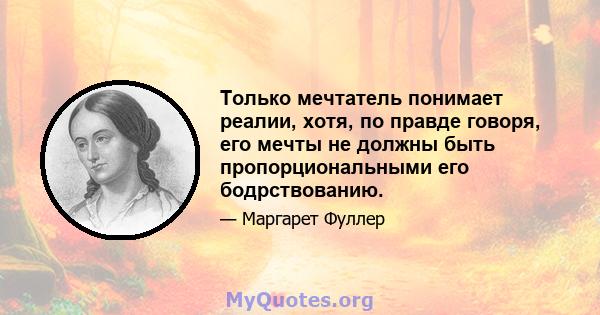 Только мечтатель понимает реалии, хотя, по правде говоря, его мечты не должны быть пропорциональными его бодрствованию.