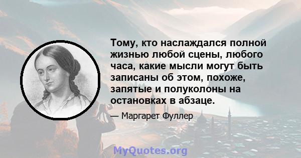 Тому, кто наслаждался полной жизнью любой сцены, любого часа, какие мысли могут быть записаны об этом, похоже, запятые и полуколоны на остановках в абзаце.