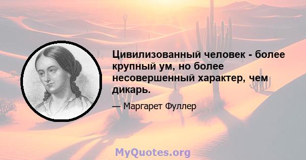 Цивилизованный человек - более крупный ум, но более несовершенный характер, чем дикарь.