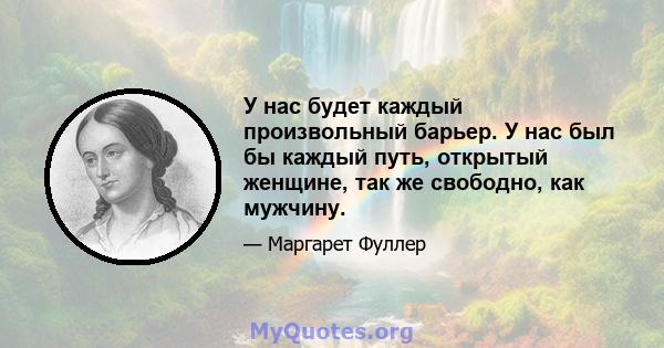 У нас будет каждый произвольный барьер. У нас был бы каждый путь, открытый женщине, так же свободно, как мужчину.