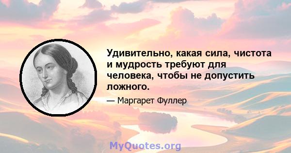 Удивительно, какая сила, чистота и мудрость требуют для человека, чтобы не допустить ложного.