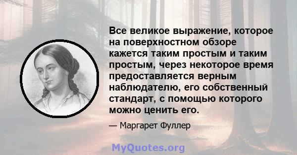 Все великое выражение, которое на поверхностном обзоре кажется таким простым и таким простым, через некоторое время предоставляется верным наблюдателю, его собственный стандарт, с помощью которого можно ценить его.