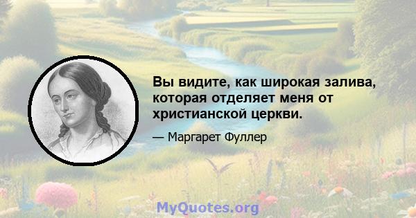 Вы видите, как широкая залива, которая отделяет меня от христианской церкви.