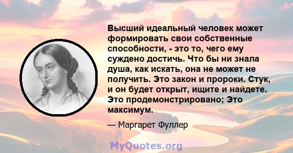 Высший идеальный человек может формировать свои собственные способности, - это то, чего ему суждено достичь. Что бы ни знала душа, как искать, она не может не получить. Это закон и пророки. Стук, и он будет открыт,