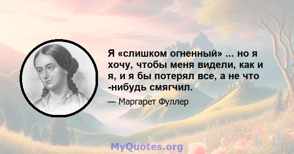 Я «слишком огненный» ... но я хочу, чтобы меня видели, как и я, и я бы потерял все, а не что -нибудь смягчил.