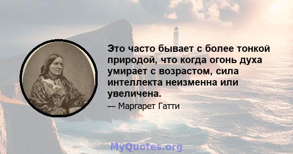 Это часто бывает с более тонкой природой, что когда огонь духа умирает с возрастом, сила интеллекта неизменна или увеличена.