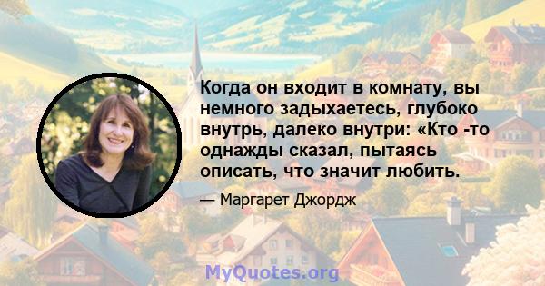 Когда он входит в комнату, вы немного задыхаетесь, глубоко внутрь, далеко внутри: «Кто -то однажды сказал, пытаясь описать, что значит любить.