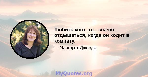 Любить кого -то - значит отдышаться, когда он ходит в комнату.