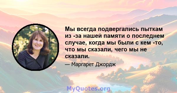 Мы всегда подвергались пыткам из -за нашей памяти о последнем случае, когда мы были с кем -то, что мы сказали, чего мы не сказали.