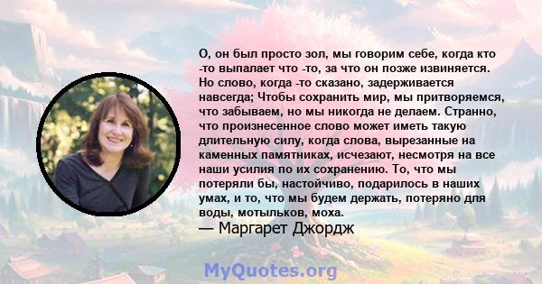 О, он был просто зол, мы говорим себе, когда кто -то выпалает что -то, за что он позже извиняется. Но слово, когда -то сказано, задерживается навсегда; Чтобы сохранить мир, мы притворяемся, что забываем, но мы никогда