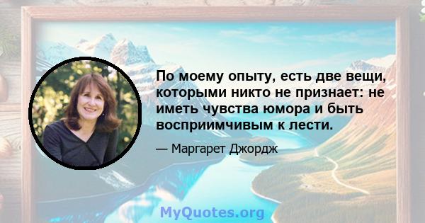 По моему опыту, есть две вещи, которыми никто не признает: не иметь чувства юмора и быть восприимчивым к лести.