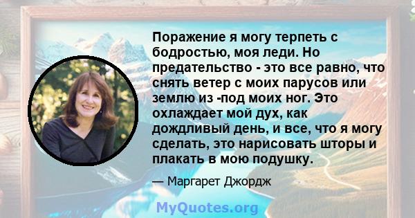 Поражение я могу терпеть с бодростью, моя леди. Но предательство - это все равно, что снять ветер с моих парусов или землю из -под моих ног. Это охлаждает мой дух, как дождливый день, и все, что я могу сделать, это