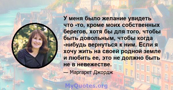 У меня было желание увидеть что -то, кроме моих собственных берегов, хотя бы для того, чтобы быть довольным, чтобы когда -нибудь вернуться к ним. Если я хочу жить на своей родной земле и любить ее, это не должно быть не 