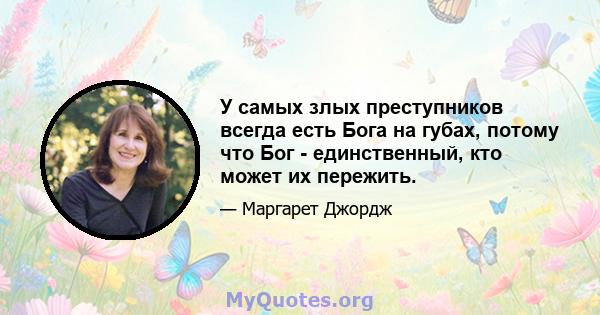 У самых злых преступников всегда есть Бога на губах, потому что Бог - единственный, кто может их пережить.