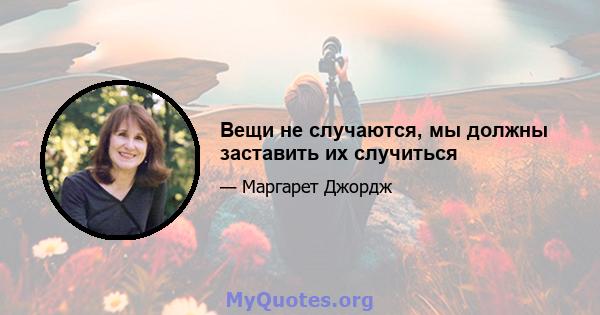 Вещи не случаются, мы должны заставить их случиться