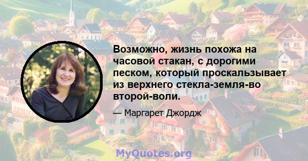 Возможно, жизнь похожа на часовой стакан, с дорогими песком, который проскальзывает из верхнего стекла-земля-во второй-воли.