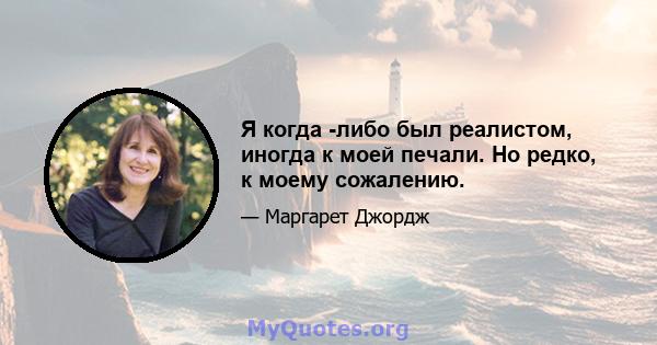 Я когда -либо был реалистом, иногда к моей печали. Но редко, к моему сожалению.