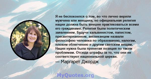 Я не беспокоился о том, во что лично верили мужчина или женщина, но официальная религия нации должна быть внешне практиковаться всеми его гражданами. Религия была политическим заявлением. Будучи кальвинистом, папистом,