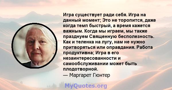 Игра существует ради себя. Игра на данный момент; Это не торопится, даже когда темп быстрый, а время кажется важным. Когда мы играем, мы также празднуем Священную бесполезность. Как и теленка на лугу, нам не нужно