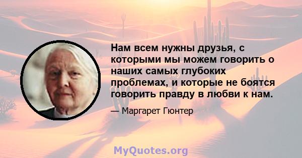 Нам всем нужны друзья, с которыми мы можем говорить о наших самых глубоких проблемах, и которые не боятся говорить правду в любви к нам.